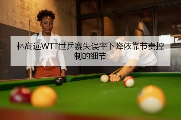 林高远WTT世乒赛失误率下降依靠节奏控制的细节